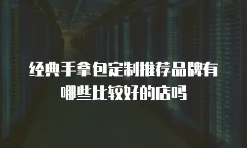经典手拿包定制推荐品牌有哪些比较好的店吗