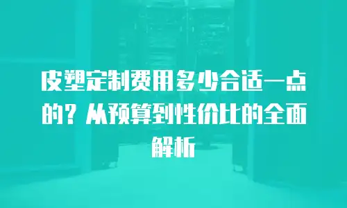 皮塑定制费用多少合适一点的？从预算到性价比的全面解析