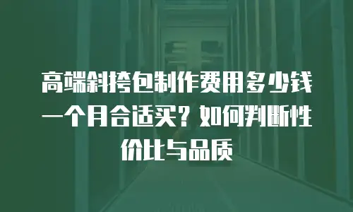 高端斜挎包制作费用多少钱一个月合适买？如何判断性价比与品质