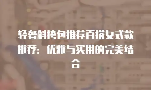 轻奢斜挎包推荐百搭女式款推荐：优雅与实用的完美结合