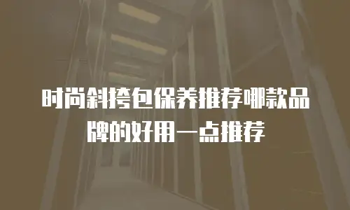 时尚斜挎包保养推荐哪款品牌的好用一点推荐