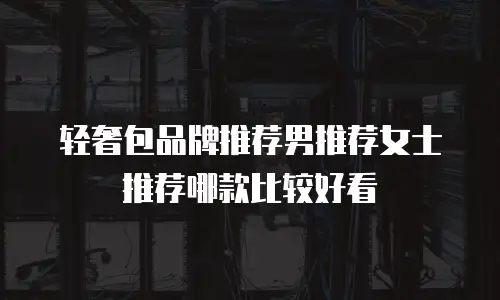 轻奢包品牌推荐男推荐女士推荐哪款比较好看
