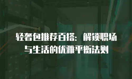 轻奢包推荐百搭：解锁职场与生活的优雅平衡法则