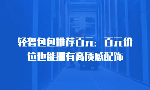 轻奢包包推荐百元：百元价位也能拥有高质感配饰