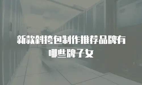 新款斜挎包制作推荐品牌有哪些牌子女