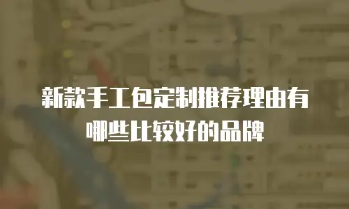 新款手工包定制推荐理由有哪些比较好的品牌