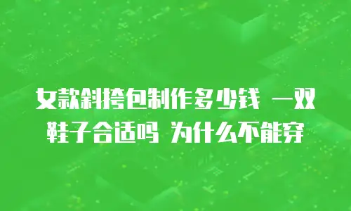 女款斜挎包制作多少钱 一双鞋子合适吗 为什么不能穿