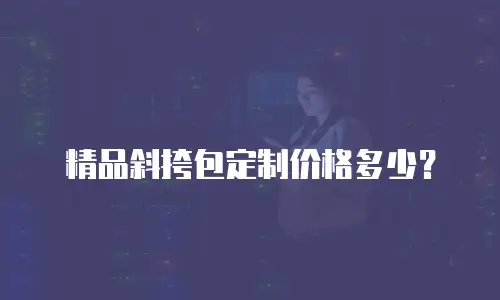 精品斜挎包定制价格多少？