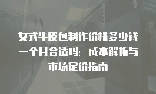 女式牛皮包制作价格多少钱一个月合适吗：成本解析与市场定价指南