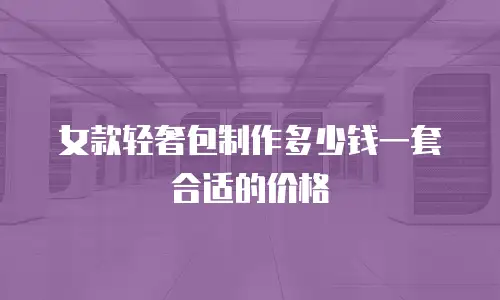 女款轻奢包制作多少钱一套合适的价格