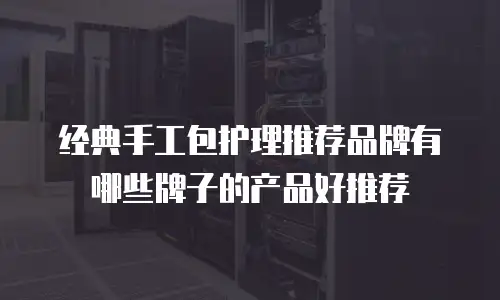 经典手工包护理推荐品牌有哪些牌子的产品好推荐