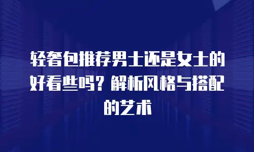 轻奢包推荐男士还是女士的好看些吗？解析风格与搭配的艺术