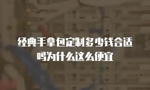 经典手拿包定制多少钱合适吗为什么这么便宜