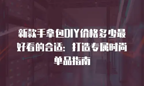 新款手拿包DIY价格多少最好看的合适：打造专属时尚单品指南