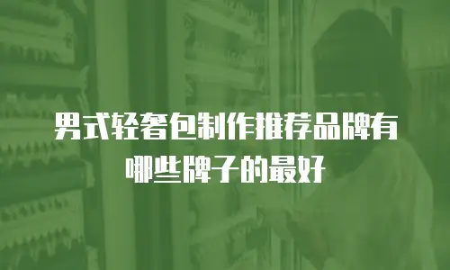 男式轻奢包制作推荐品牌有哪些牌子的最好