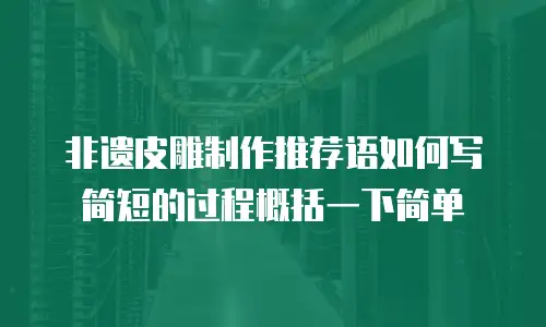 非遗皮雕制作推荐语如何写简短的过程概括一下简单