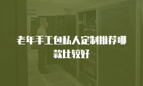 老年手工包私人定制推荐哪款比较好