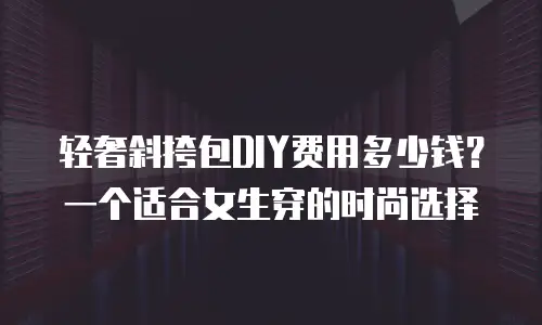 轻奢斜挎包DIY费用多少钱？一个适合女生穿的时尚选择