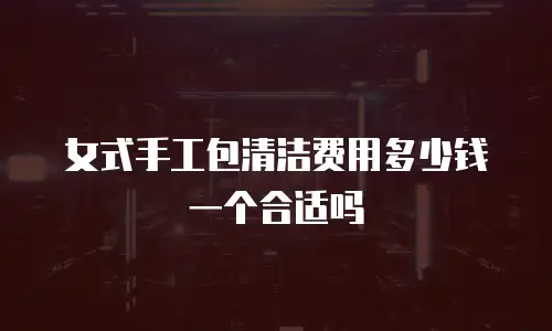 女式手工包清洁费用多少钱一个合适吗