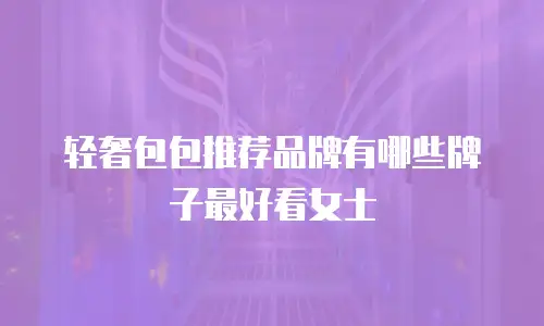 轻奢包包推荐品牌有哪些牌子最好看女士