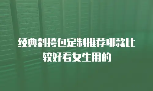 经典斜挎包定制推荐哪款比较好看女生用的