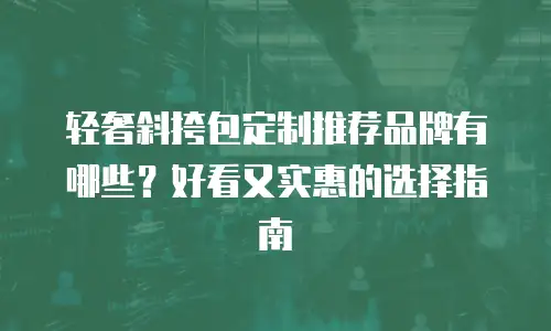 轻奢斜挎包定制推荐品牌有哪些？好看又实惠的选择指南