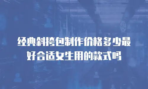 经典斜挎包制作价格多少最好合适女生用的款式吗