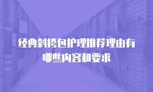 经典斜挎包护理推荐理由有哪些内容和要求