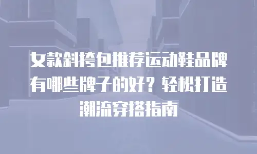 女款斜挎包推荐运动鞋品牌有哪些牌子的好？轻松打造潮流穿搭指南
