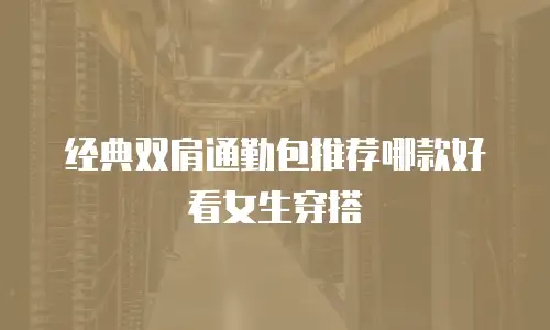 经典双肩通勤包推荐哪款好看女生穿搭