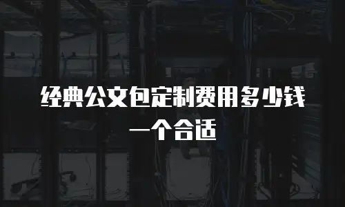 经典公文包定制费用多少钱一个合适