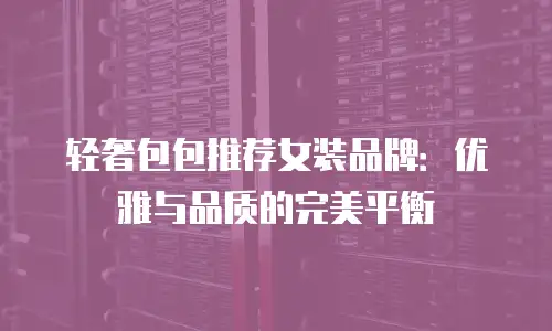 轻奢包包推荐女装品牌：优雅与品质的完美平衡