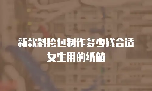 新款斜挎包制作多少钱合适女生用的纸箱