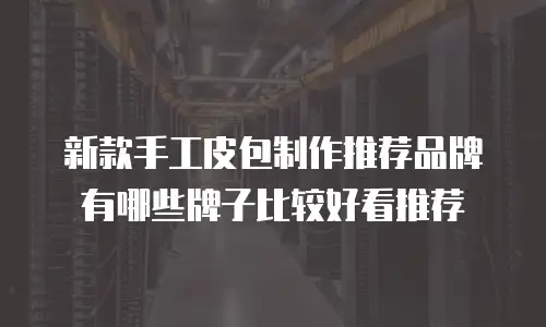 新款手工皮包制作推荐品牌有哪些牌子比较好看推荐