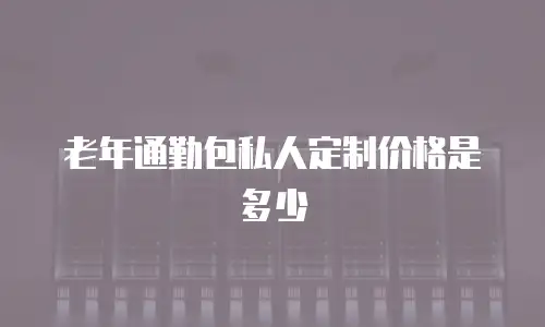 老年通勤包私人定制价格是多少