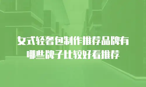 女式轻奢包制作推荐品牌有哪些牌子比较好看推荐