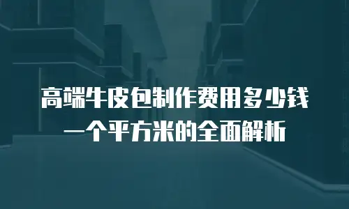 高端牛皮包制作费用多少钱一个平方米的全面解析