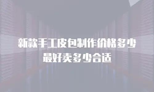 新款手工皮包制作价格多少最好卖多少合适