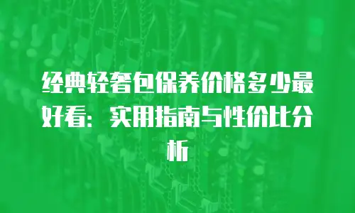 经典轻奢包保养价格多少最好看：实用指南与性价比分析