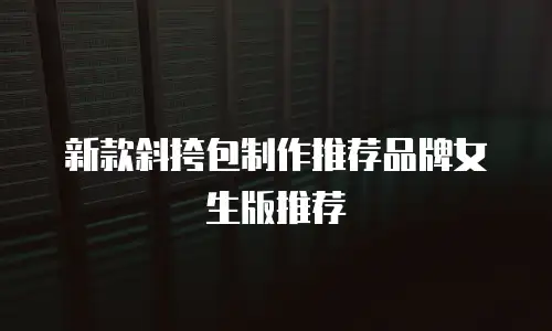 新款斜挎包制作推荐品牌女生版推荐