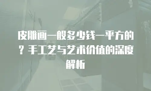 皮雕画一般多少钱一平方的？手工艺与艺术价值的深度解析