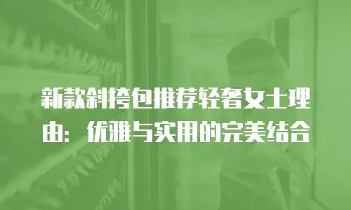 新款斜挎包推荐轻奢女士理由：优雅与实用的完美结合