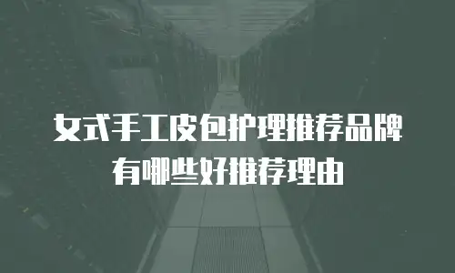 女式手工皮包护理推荐品牌有哪些好推荐理由