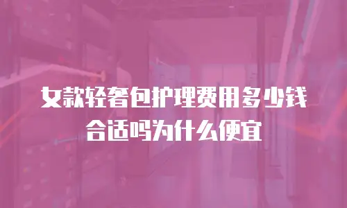 女款轻奢包护理费用多少钱合适吗为什么便宜