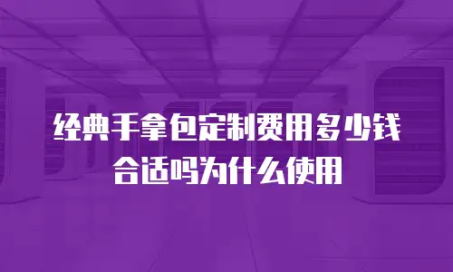 经典手拿包定制费用多少钱合适吗为什么使用
