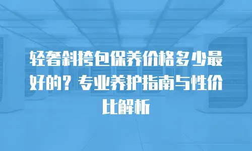 轻奢斜挎包保养价格多少最好的？专业养护指南与性价比解析