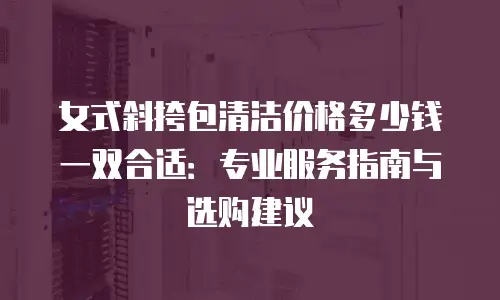 女式斜挎包清洁价格多少钱一双合适：专业服务指南与选购建议