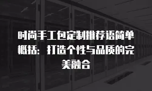 时尚手工包定制推荐语简单概括：打造个性与品质的完美融合