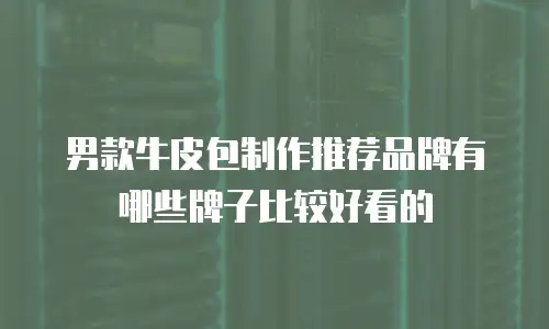 男款牛皮包制作推荐品牌有哪些牌子比较好看的