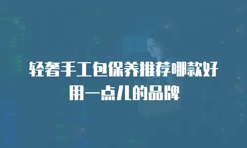 轻奢手工包保养推荐哪款好用一点儿的品牌